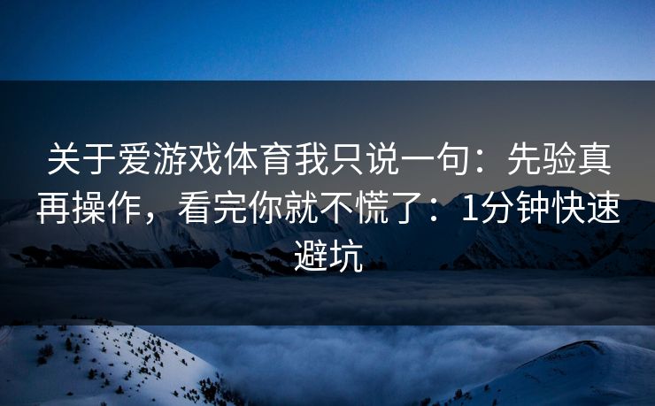 关于爱游戏体育我只说一句：先验真再操作，看完你就不慌了：1分钟快速避坑