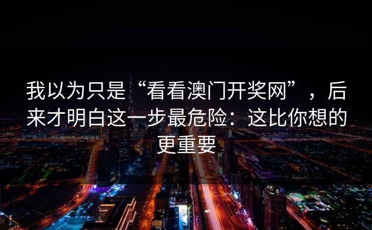 我以为只是“看看澳门开奖网”，后来才明白这一步最危险：这比你想的更重要