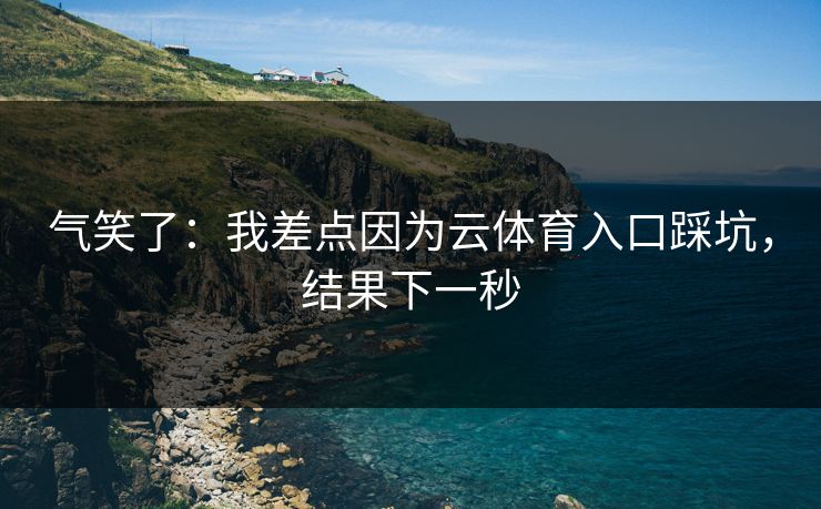 气笑了：我差点因为云体育入口踩坑，结果下一秒