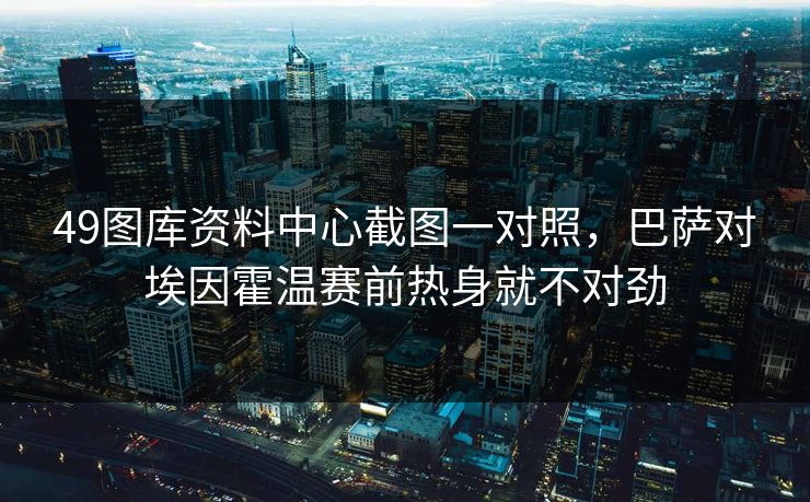 49图库资料中心截图一对照，巴萨对埃因霍温赛前热身就不对劲