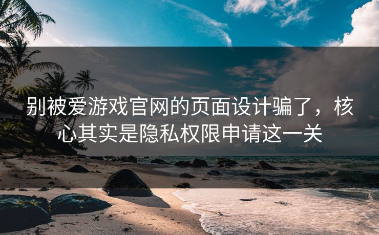 别被爱游戏官网的页面设计骗了，核心其实是隐私权限申请这一关