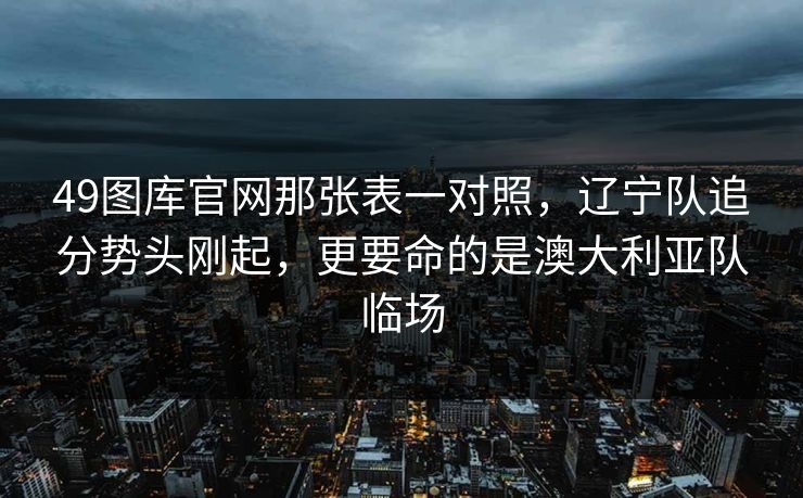 49图库官网那张表一对照，辽宁队追分势头刚起，更要命的是澳大利亚队临场