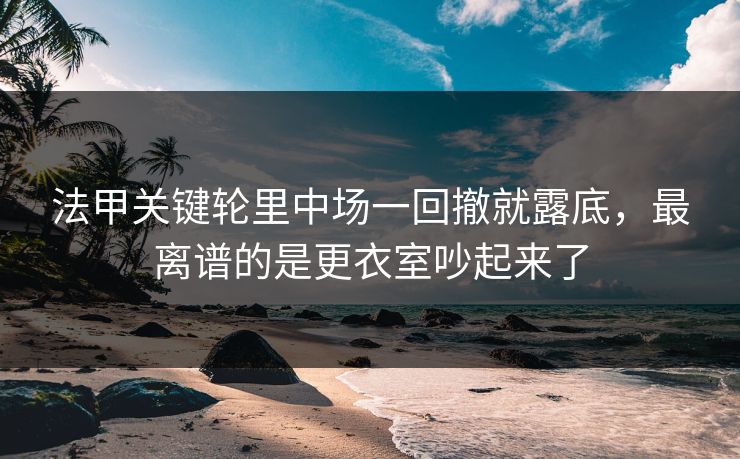 法甲关键轮里中场一回撤就露底，最离谱的是更衣室吵起来了
