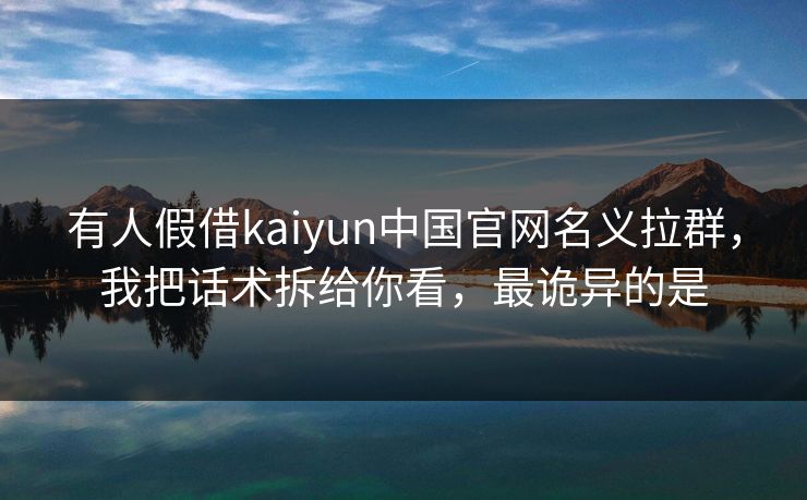 有人假借kaiyun中国官网名义拉群，我把话术拆给你看，最诡异的是