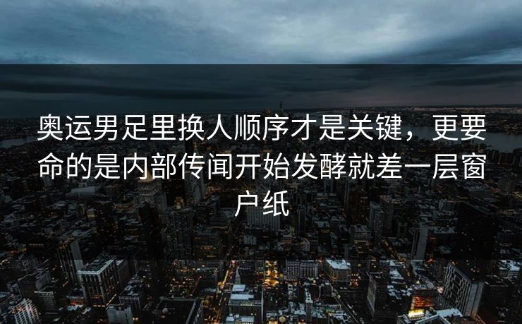 奥运男足里换人顺序才是关键，更要命的是内部传闻开始发酵就差一层窗户纸