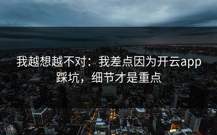 我越想越不对：我差点因为开云app踩坑，细节才是重点