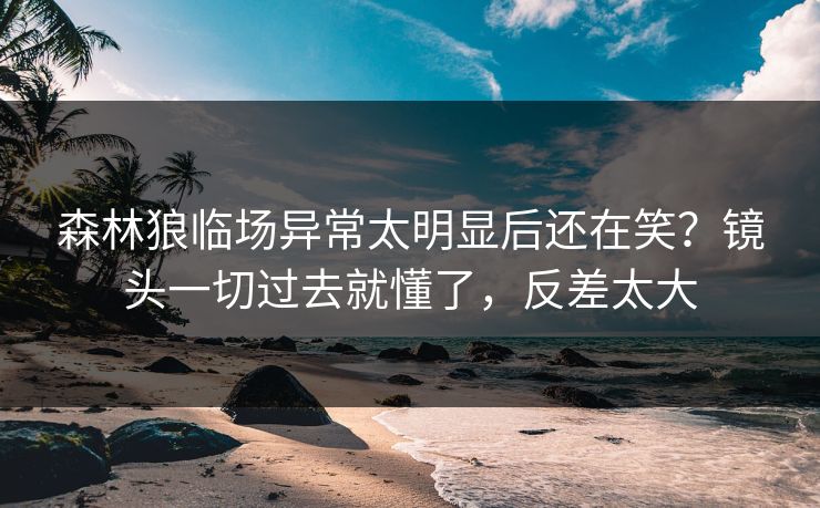 森林狼临场异常太明显后还在笑？镜头一切过去就懂了，反差太大