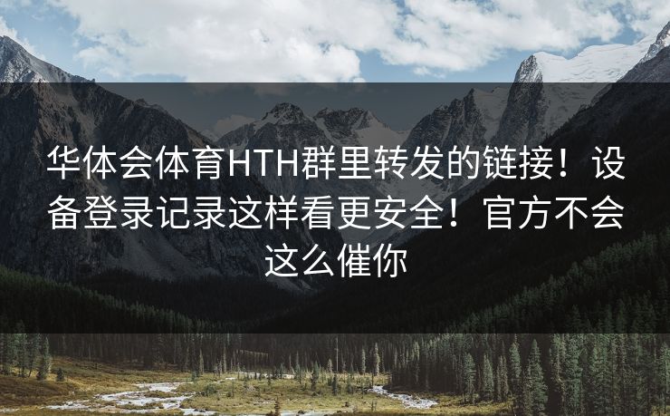 华体会体育HTH群里转发的链接！设备登录记录这样看更安全！官方不会这么催你