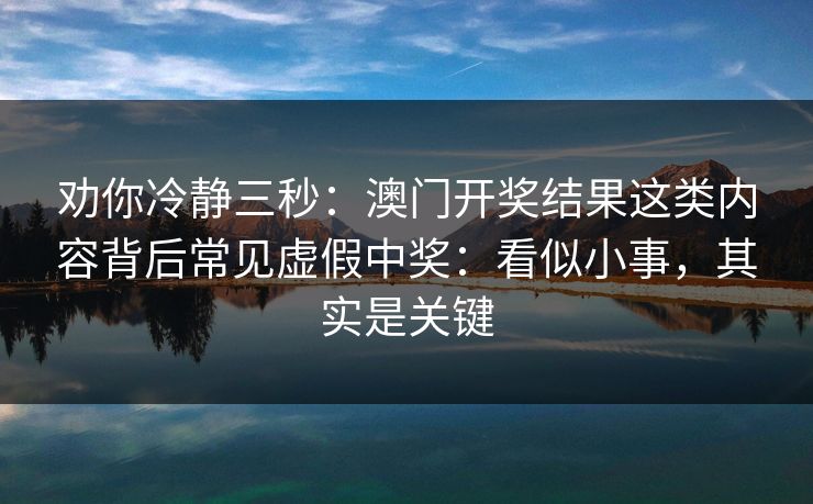 劝你冷静三秒：澳门开奖结果这类内容背后常见虚假中奖：看似小事，其实是关键