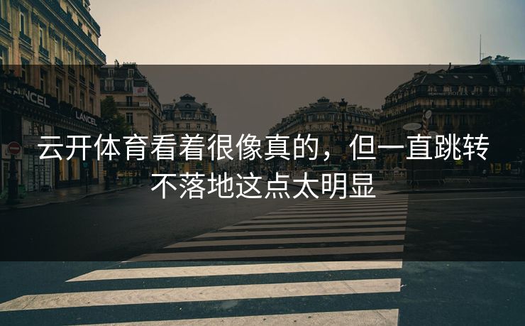 云开体育看着很像真的，但一直跳转不落地这点太明显