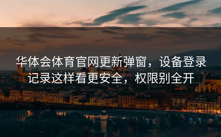 华体会体育官网更新弹窗，设备登录记录这样看更安全，权限别全开