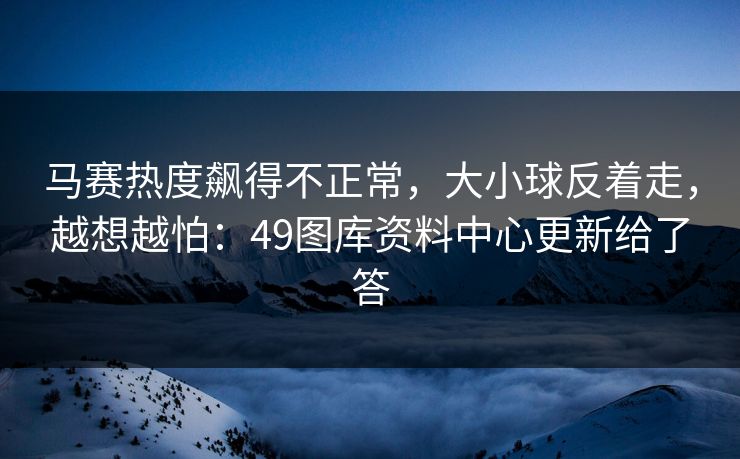 马赛热度飙得不正常，大小球反着走，越想越怕：49图库资料中心更新给了答