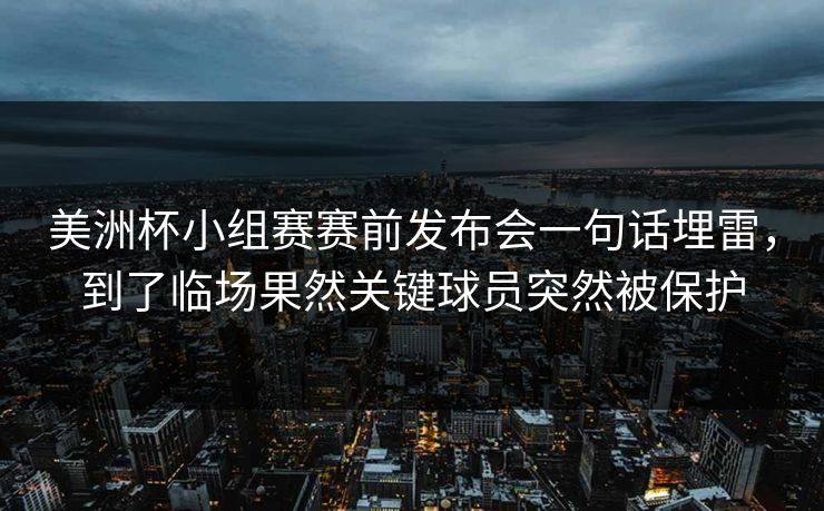 美洲杯小组赛赛前发布会一句话埋雷，到了临场果然关键球员突然被保护