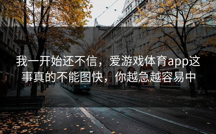 我一开始还不信，爱游戏体育app这事真的不能图快，你越急越容易中