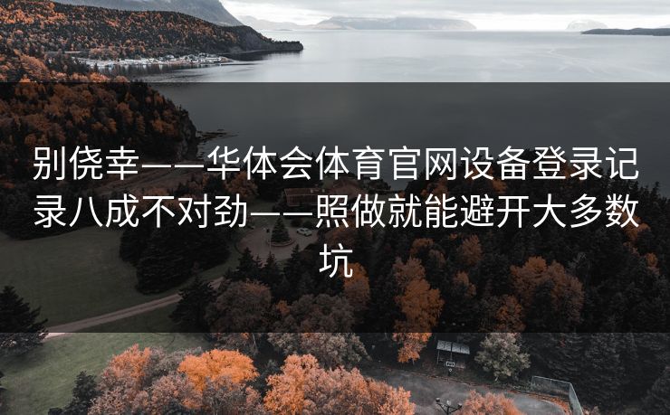 别侥幸——华体会体育官网设备登录记录八成不对劲——照做就能避开大多数坑