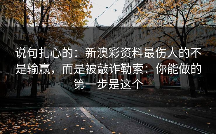 说句扎心的：新澳彩资料最伤人的不是输赢，而是被敲诈勒索：你能做的第一步是这个