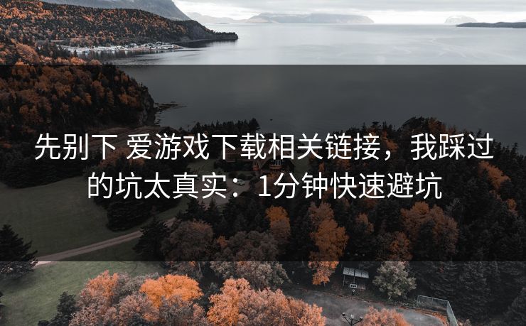 先别下 爱游戏下载相关链接，我踩过的坑太真实：1分钟快速避坑