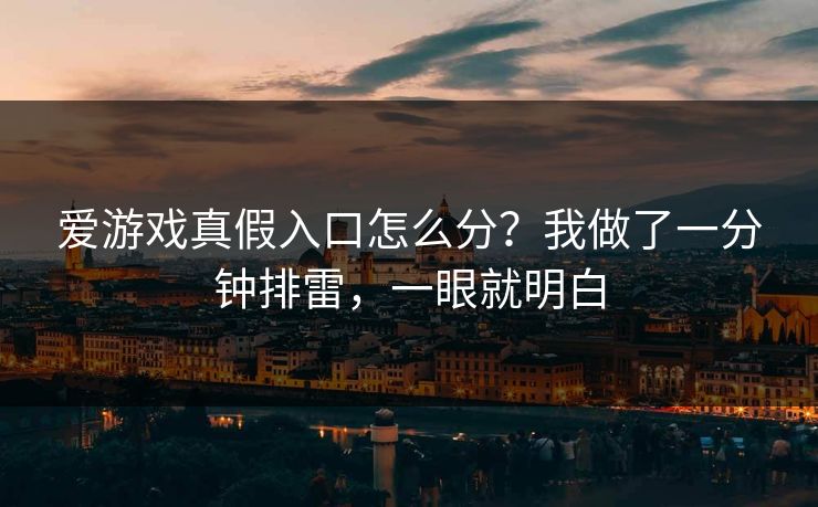 爱游戏真假入口怎么分？我做了一分钟排雷，一眼就明白