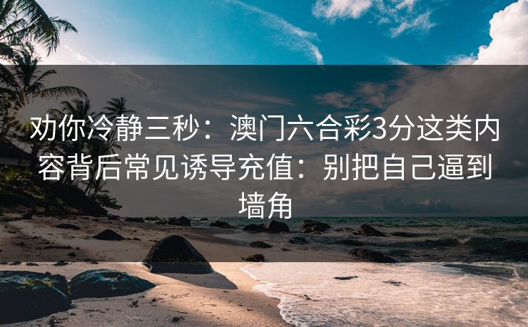劝你冷静三秒：澳门六合彩3分这类内容背后常见诱导充值：别把自己逼到墙角