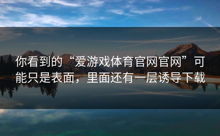 你看到的“爱游戏体育官网官网”可能只是表面，里面还有一层诱导下载