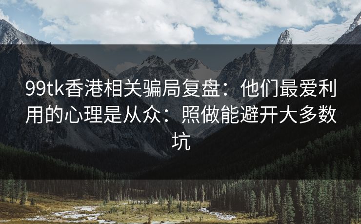 99tk香港相关骗局复盘：他们最爱利用的心理是从众：照做能避开大多数坑