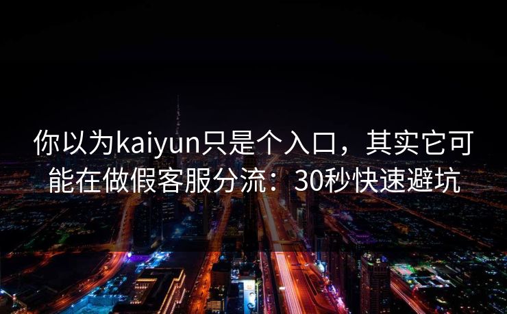 你以为kaiyun只是个入口，其实它可能在做假客服分流：30秒快速避坑