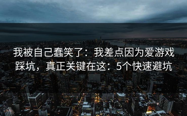 我被自己蠢笑了：我差点因为爱游戏踩坑，真正关键在这：5个快速避坑