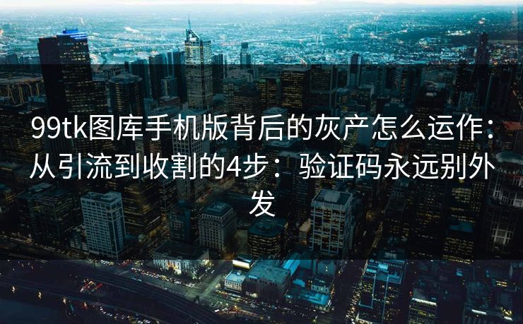 99tk图库手机版背后的灰产怎么运作：从引流到收割的4步：验证码永远别外发