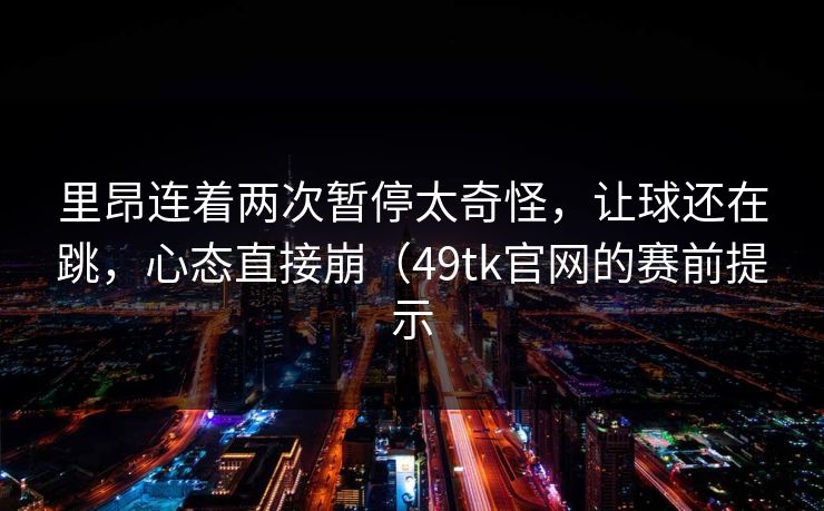里昂连着两次暂停太奇怪，让球还在跳，心态直接崩（49tk官网的赛前提示