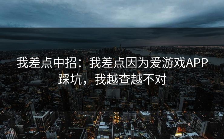 我差点中招：我差点因为爱游戏APP踩坑，我越查越不对