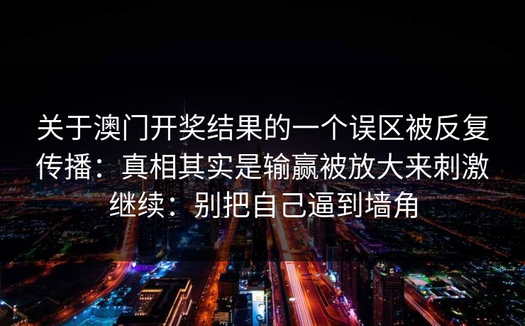 关于澳门开奖结果的一个误区被反复传播：真相其实是输赢被放大来刺激继续：别把自己逼到墙角