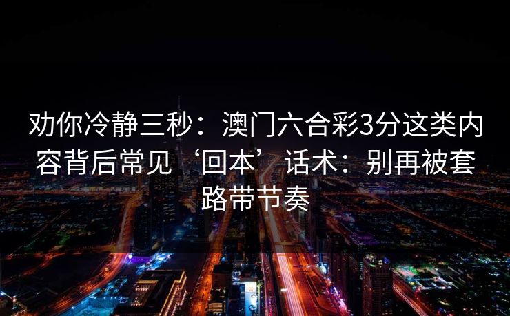 劝你冷静三秒：澳门六合彩3分这类内容背后常见‘回本’话术：别再被套路带节奏