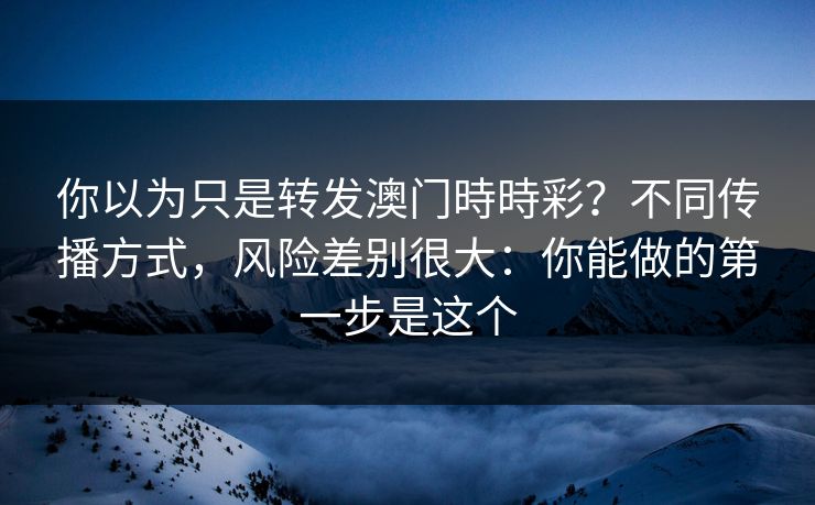 你以为只是转发澳门時時彩？不同传播方式，风险差别很大：你能做的第一步是这个