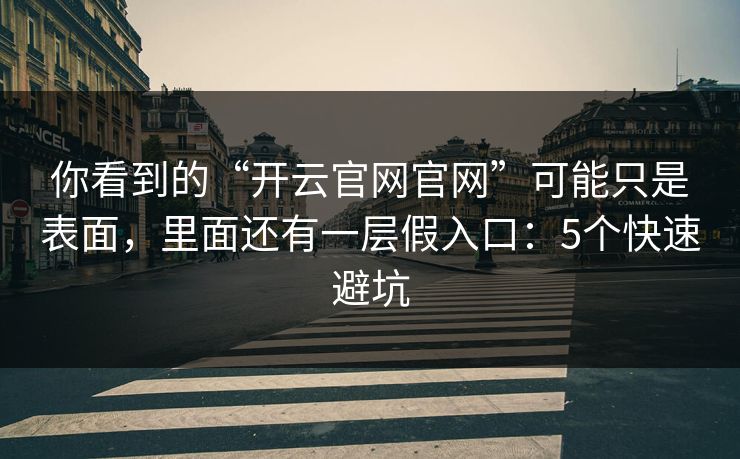 你看到的“开云官网官网”可能只是表面，里面还有一层假入口：5个快速避坑