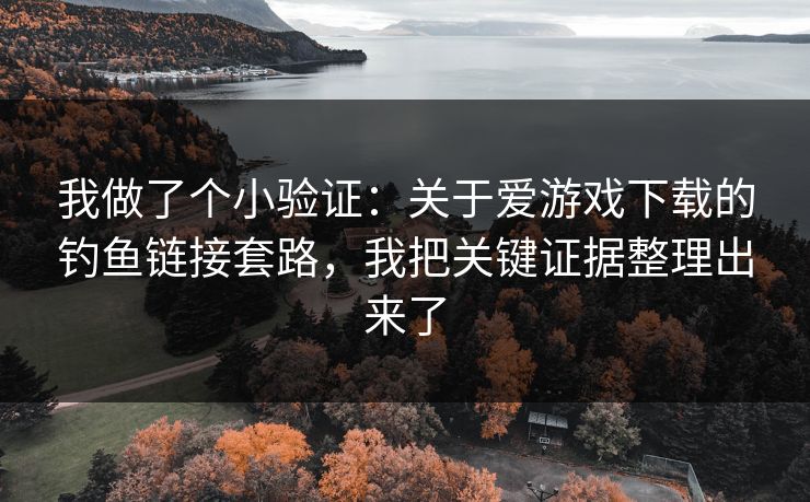 我做了个小验证：关于爱游戏下载的钓鱼链接套路，我把关键证据整理出来了