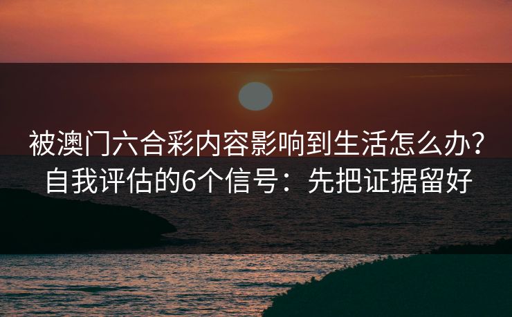 被澳门六合彩内容影响到生活怎么办？自我评估的6个信号：先把证据留好