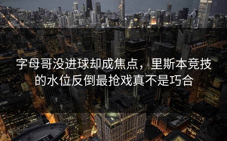 字母哥没进球却成焦点，里斯本竞技的水位反倒最抢戏真不是巧合