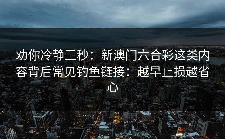 劝你冷静三秒：新澳门六合彩这类内容背后常见钓鱼链接：越早止损越省心