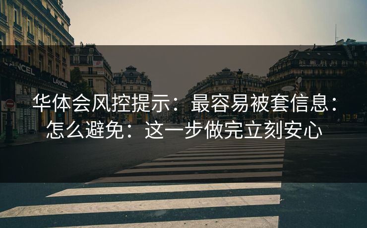 华体会风控提示：最容易被套信息：怎么避免：这一步做完立刻安心