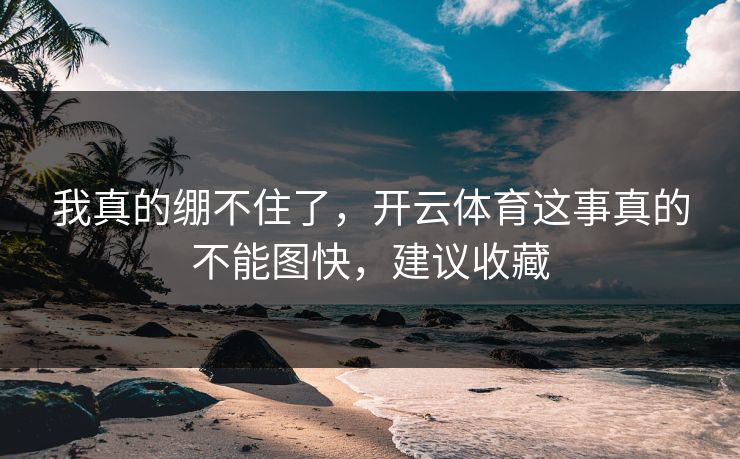 我真的绷不住了，开云体育这事真的不能图快，建议收藏