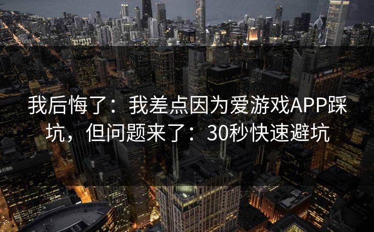 我后悔了：我差点因为爱游戏APP踩坑，但问题来了：30秒快速避坑