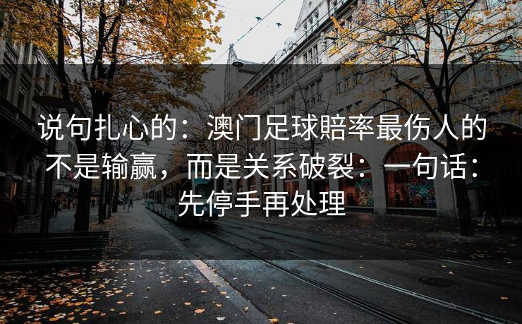 说句扎心的：澳门足球賠率最伤人的不是输赢，而是关系破裂：一句话：先停手再处理
