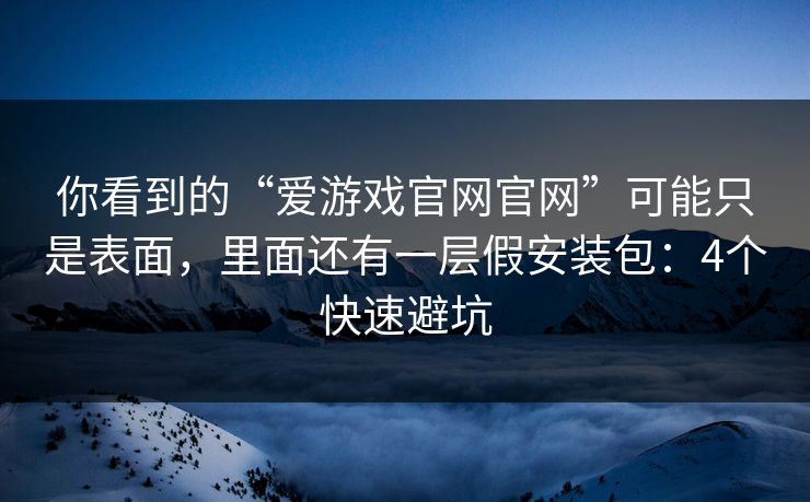 你看到的“爱游戏官网官网”可能只是表面，里面还有一层假安装包：4个快速避坑