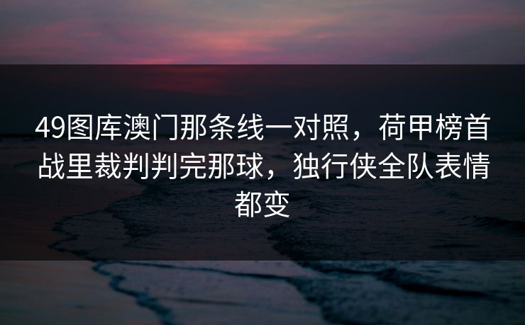 49图库澳门那条线一对照，荷甲榜首战里裁判判完那球，独行侠全队表情都变