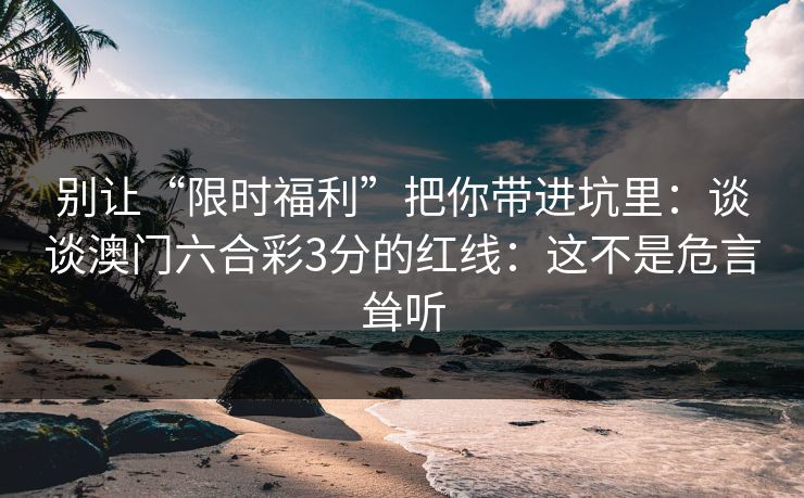 别让“限时福利”把你带进坑里：谈谈澳门六合彩3分的红线：这不是危言耸听