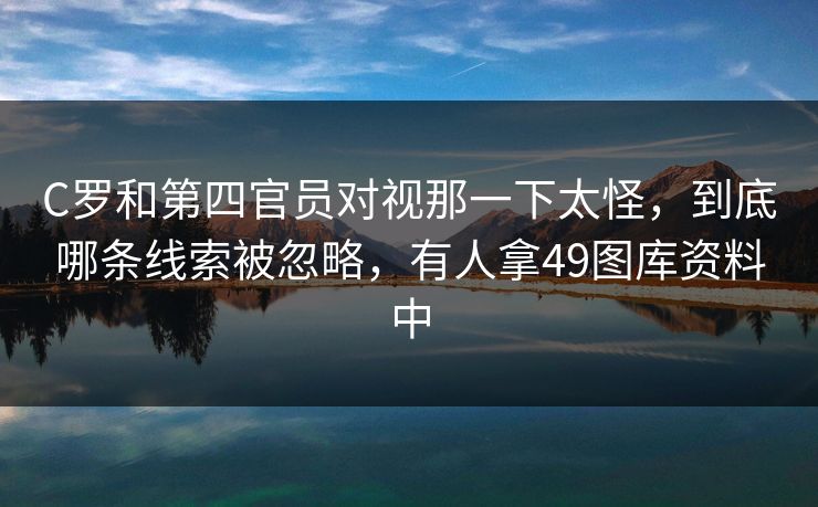 C罗和第四官员对视那一下太怪，到底哪条线索被忽略，有人拿49图库资料中