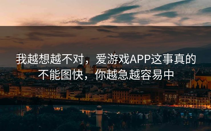 我越想越不对，爱游戏APP这事真的不能图快，你越急越容易中