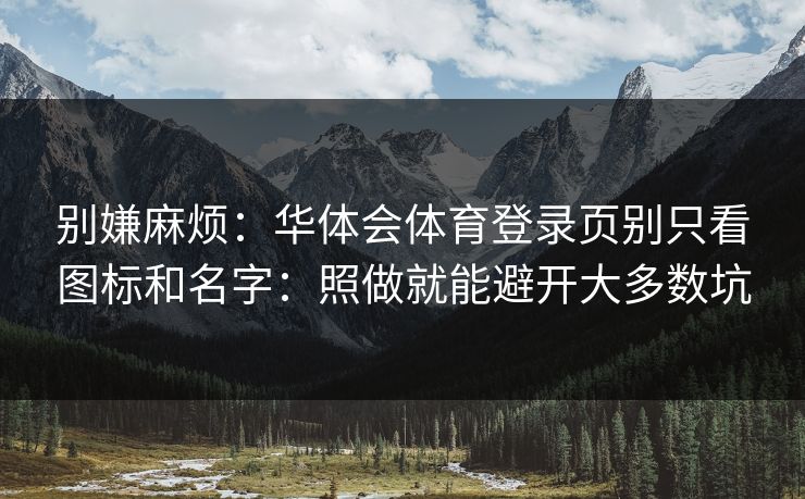 别嫌麻烦：华体会体育登录页别只看图标和名字：照做就能避开大多数坑
