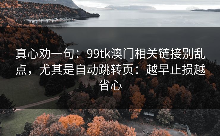 真心劝一句：99tk澳门相关链接别乱点，尤其是自动跳转页：越早止损越省心