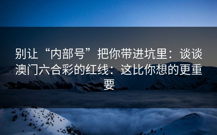 别让“内部号”把你带进坑里：谈谈澳门六合彩的红线：这比你想的更重要
